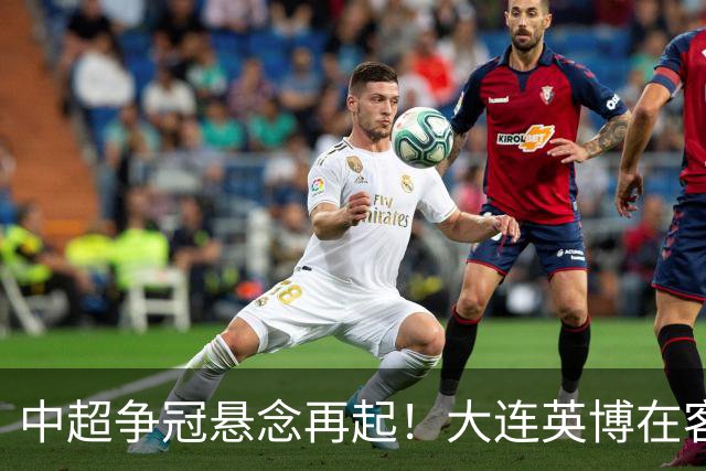 中超争冠悬念再起！大连英博在客场以1-0逆转成都蓉城